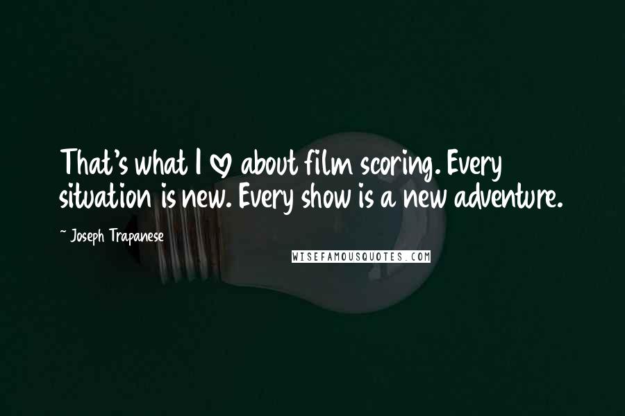 Joseph Trapanese Quotes: That's what I love about film scoring. Every situation is new. Every show is a new adventure.