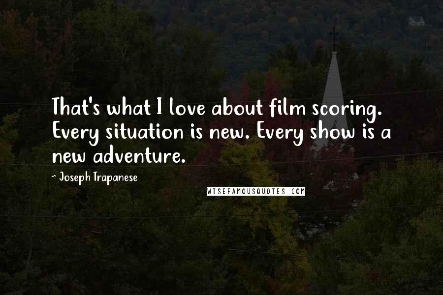 Joseph Trapanese Quotes: That's what I love about film scoring. Every situation is new. Every show is a new adventure.