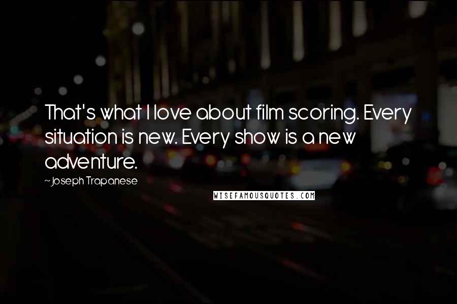 Joseph Trapanese Quotes: That's what I love about film scoring. Every situation is new. Every show is a new adventure.