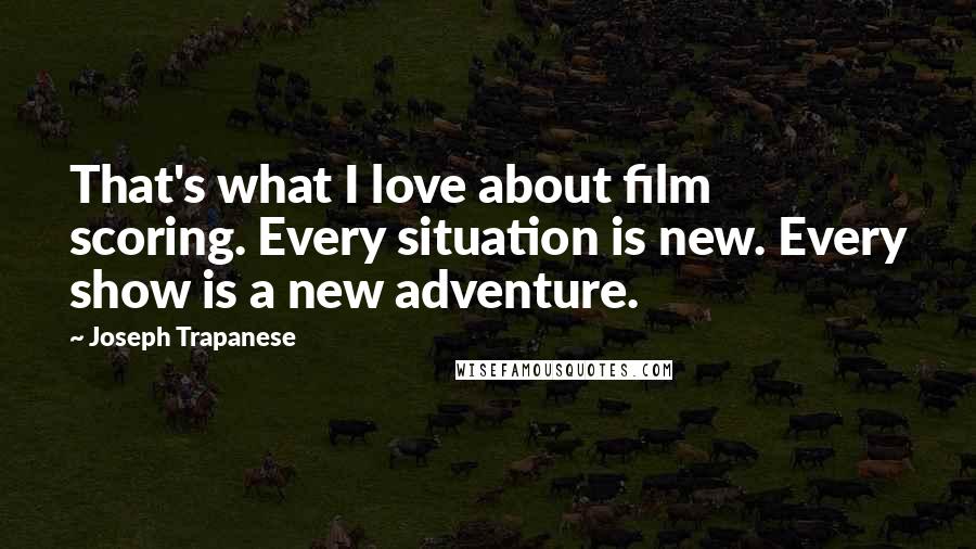 Joseph Trapanese Quotes: That's what I love about film scoring. Every situation is new. Every show is a new adventure.
