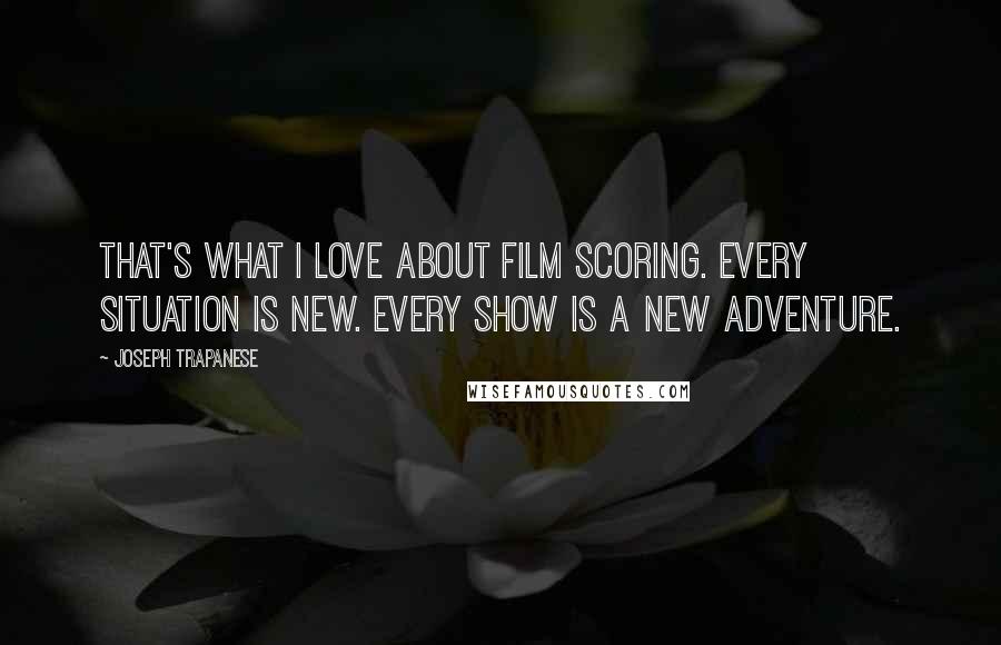 Joseph Trapanese Quotes: That's what I love about film scoring. Every situation is new. Every show is a new adventure.