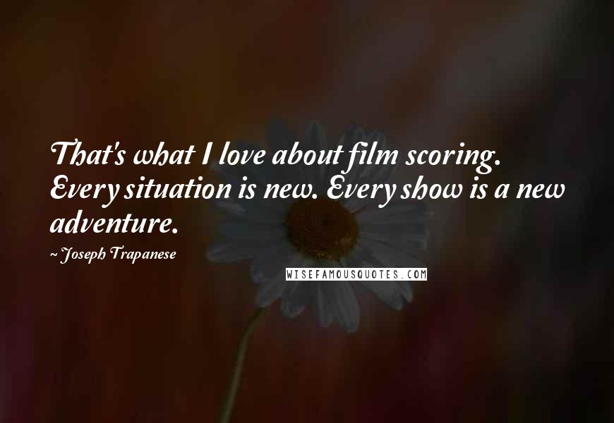 Joseph Trapanese Quotes: That's what I love about film scoring. Every situation is new. Every show is a new adventure.