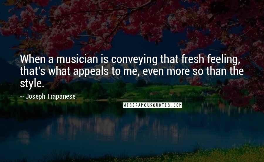 Joseph Trapanese Quotes: When a musician is conveying that fresh feeling, that's what appeals to me, even more so than the style.