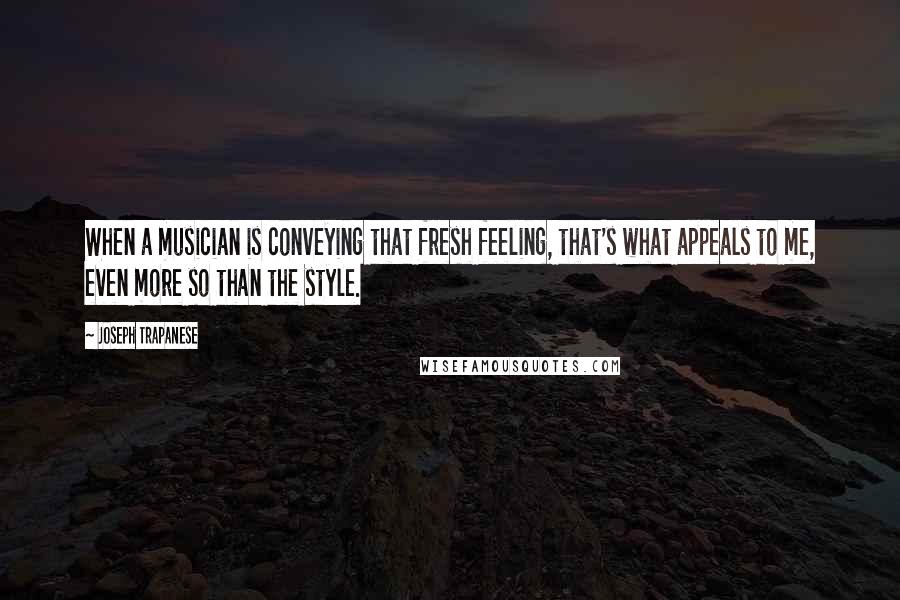 Joseph Trapanese Quotes: When a musician is conveying that fresh feeling, that's what appeals to me, even more so than the style.