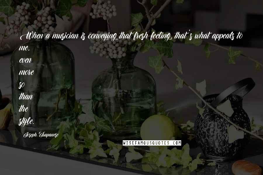 Joseph Trapanese Quotes: When a musician is conveying that fresh feeling, that's what appeals to me, even more so than the style.