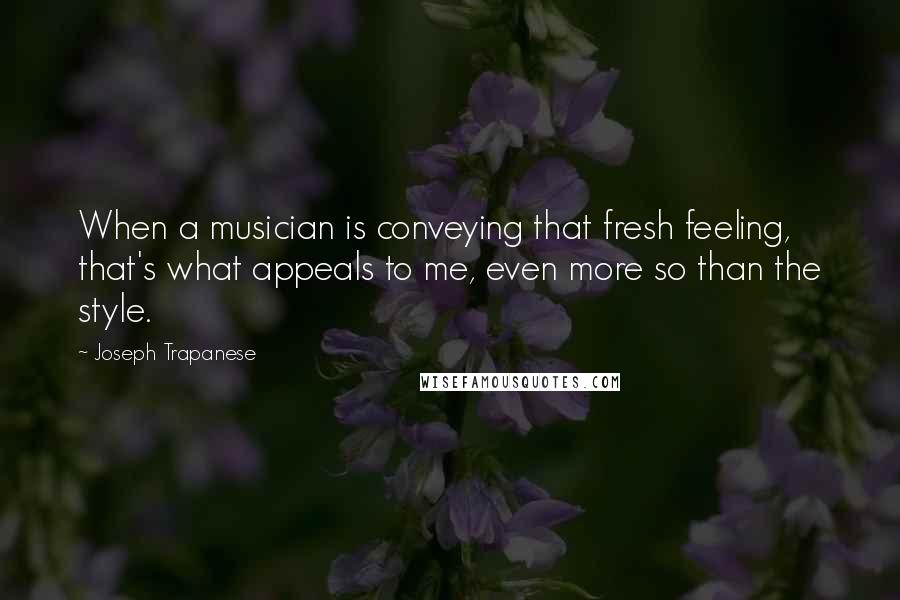 Joseph Trapanese Quotes: When a musician is conveying that fresh feeling, that's what appeals to me, even more so than the style.