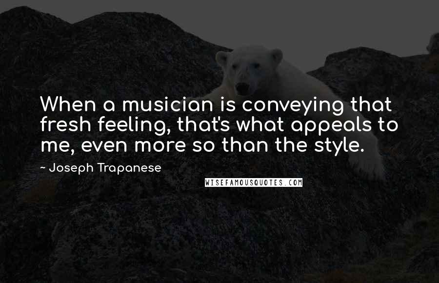 Joseph Trapanese Quotes: When a musician is conveying that fresh feeling, that's what appeals to me, even more so than the style.