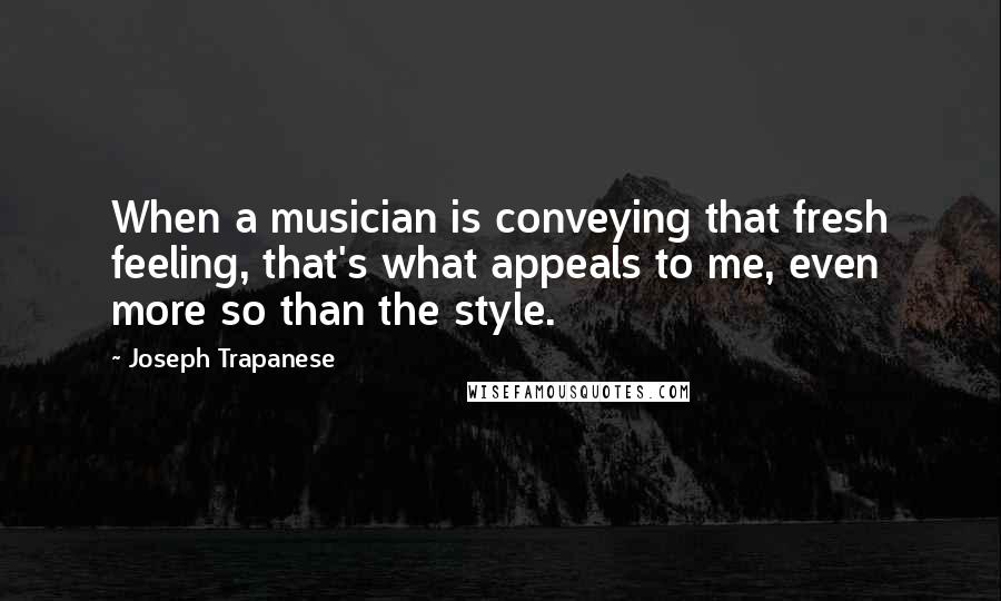 Joseph Trapanese Quotes: When a musician is conveying that fresh feeling, that's what appeals to me, even more so than the style.