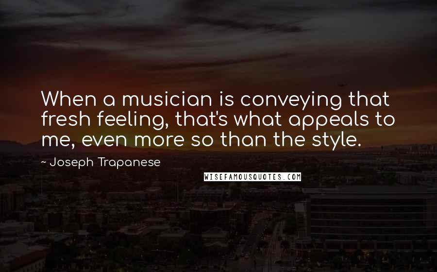 Joseph Trapanese Quotes: When a musician is conveying that fresh feeling, that's what appeals to me, even more so than the style.