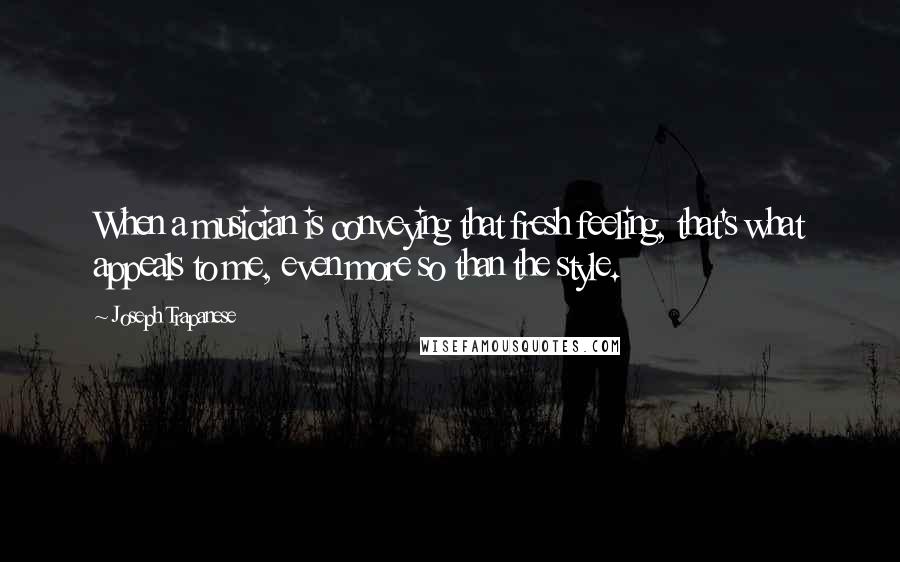 Joseph Trapanese Quotes: When a musician is conveying that fresh feeling, that's what appeals to me, even more so than the style.