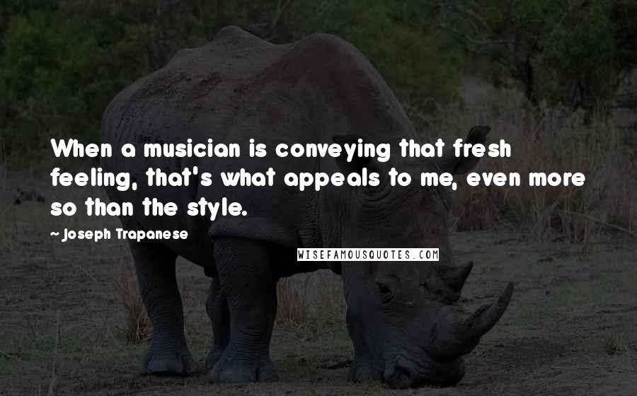 Joseph Trapanese Quotes: When a musician is conveying that fresh feeling, that's what appeals to me, even more so than the style.