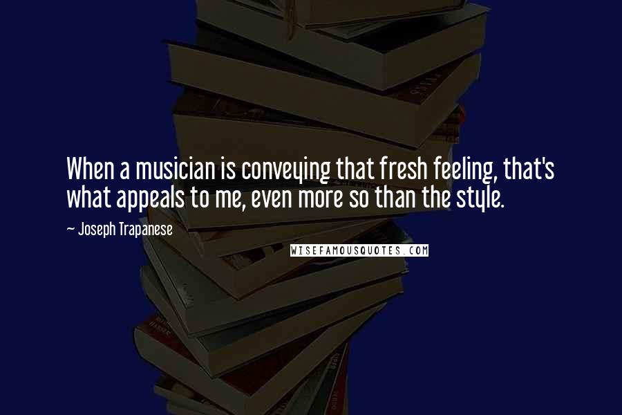 Joseph Trapanese Quotes: When a musician is conveying that fresh feeling, that's what appeals to me, even more so than the style.