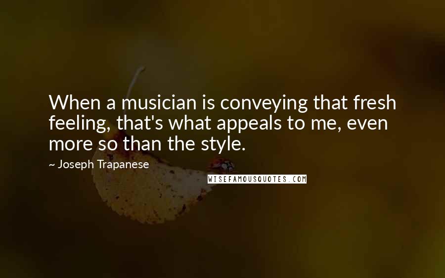 Joseph Trapanese Quotes: When a musician is conveying that fresh feeling, that's what appeals to me, even more so than the style.