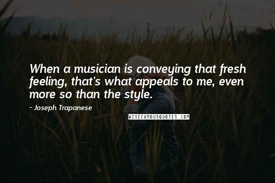 Joseph Trapanese Quotes: When a musician is conveying that fresh feeling, that's what appeals to me, even more so than the style.