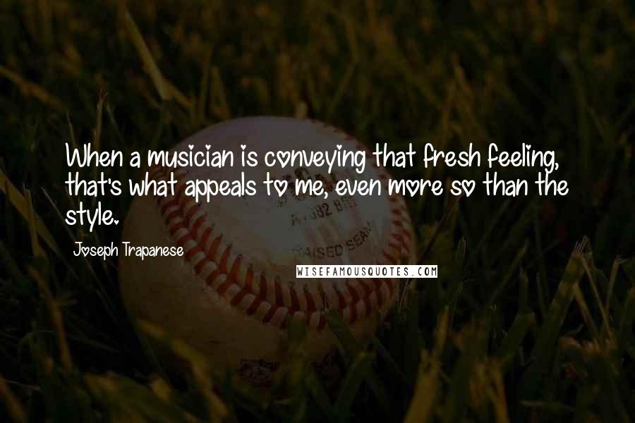 Joseph Trapanese Quotes: When a musician is conveying that fresh feeling, that's what appeals to me, even more so than the style.