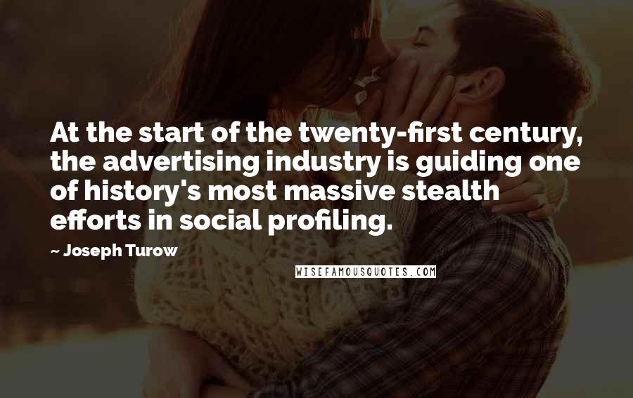 Joseph Turow Quotes: At the start of the twenty-first century, the advertising industry is guiding one of history's most massive stealth efforts in social profiling.