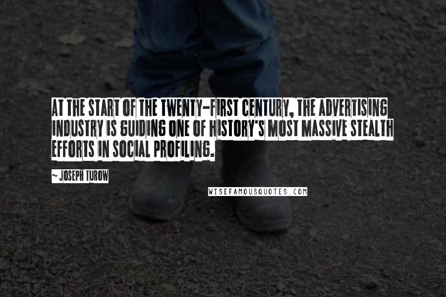 Joseph Turow Quotes: At the start of the twenty-first century, the advertising industry is guiding one of history's most massive stealth efforts in social profiling.