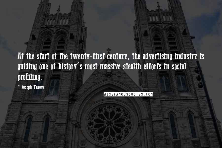 Joseph Turow Quotes: At the start of the twenty-first century, the advertising industry is guiding one of history's most massive stealth efforts in social profiling.