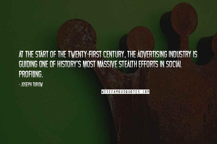 Joseph Turow Quotes: At the start of the twenty-first century, the advertising industry is guiding one of history's most massive stealth efforts in social profiling.