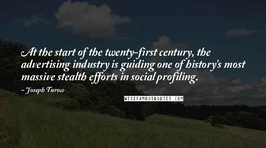 Joseph Turow Quotes: At the start of the twenty-first century, the advertising industry is guiding one of history's most massive stealth efforts in social profiling.