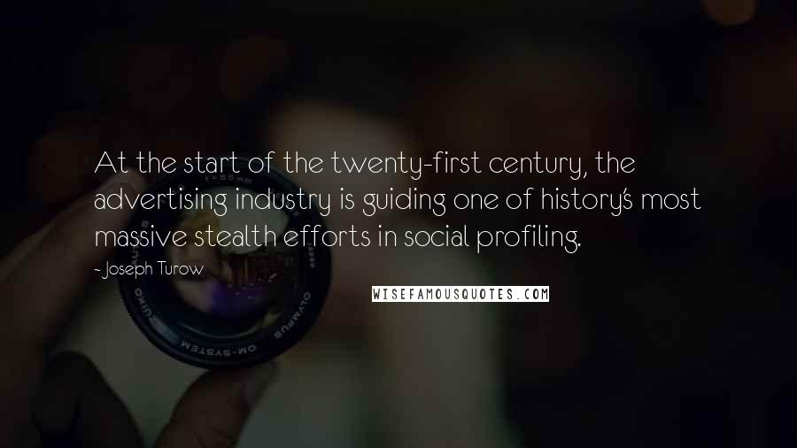 Joseph Turow Quotes: At the start of the twenty-first century, the advertising industry is guiding one of history's most massive stealth efforts in social profiling.