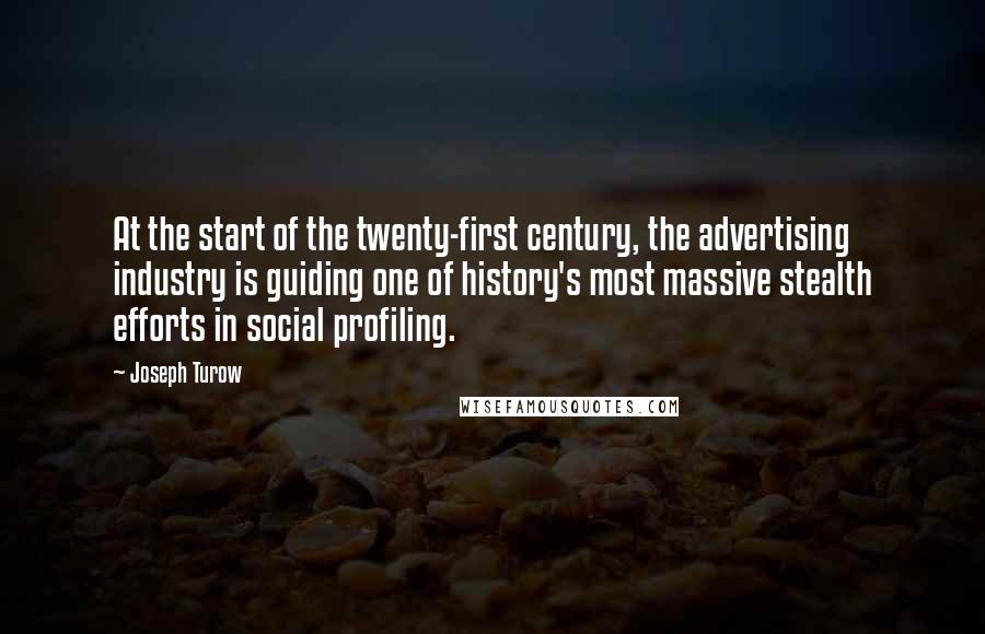 Joseph Turow Quotes: At the start of the twenty-first century, the advertising industry is guiding one of history's most massive stealth efforts in social profiling.