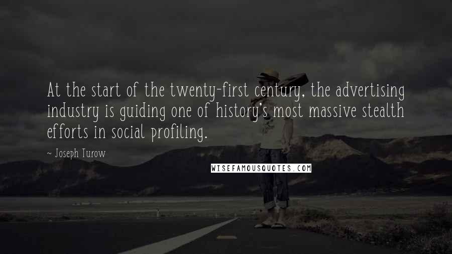 Joseph Turow Quotes: At the start of the twenty-first century, the advertising industry is guiding one of history's most massive stealth efforts in social profiling.