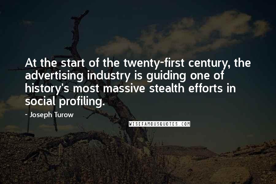 Joseph Turow Quotes: At the start of the twenty-first century, the advertising industry is guiding one of history's most massive stealth efforts in social profiling.