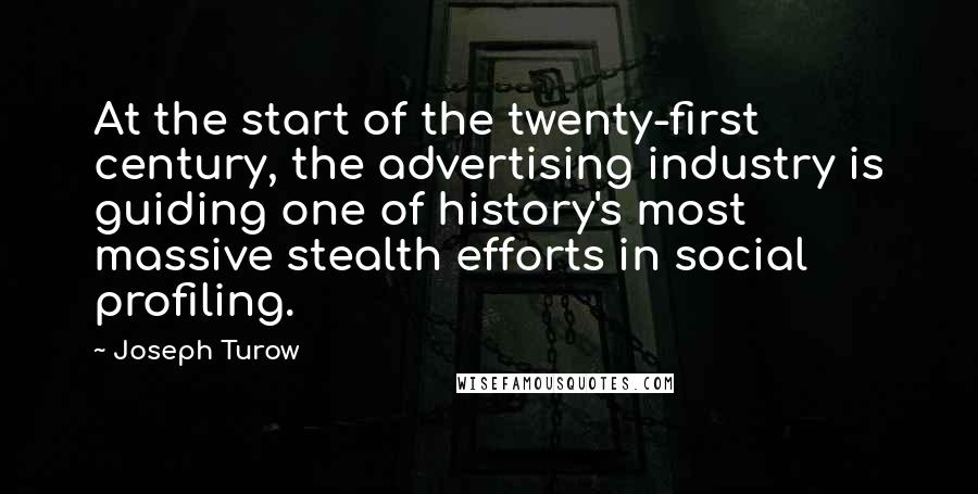 Joseph Turow Quotes: At the start of the twenty-first century, the advertising industry is guiding one of history's most massive stealth efforts in social profiling.