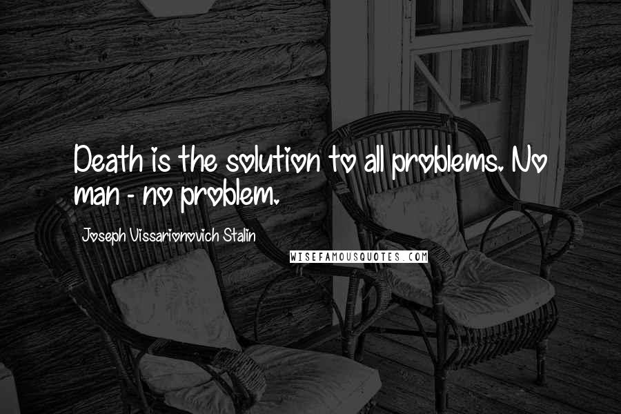 Joseph Vissarionovich Stalin Quotes: Death is the solution to all problems. No man - no problem.