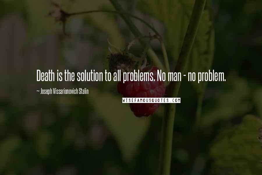 Joseph Vissarionovich Stalin Quotes: Death is the solution to all problems. No man - no problem.