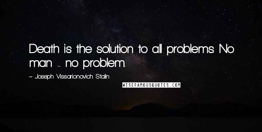 Joseph Vissarionovich Stalin Quotes: Death is the solution to all problems. No man - no problem.