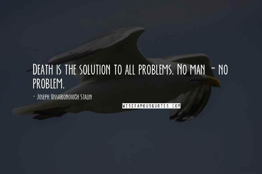 Joseph Vissarionovich Stalin Quotes: Death is the solution to all problems. No man - no problem.