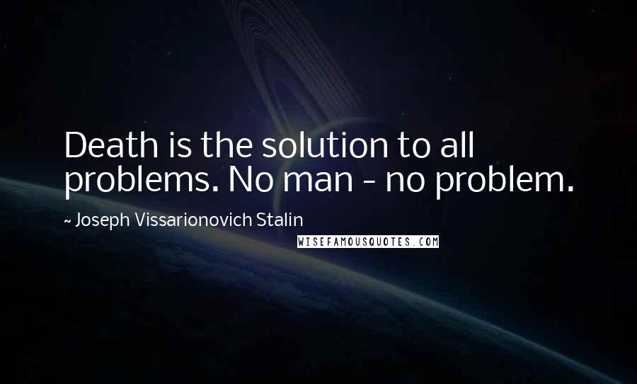 Joseph Vissarionovich Stalin Quotes: Death is the solution to all problems. No man - no problem.