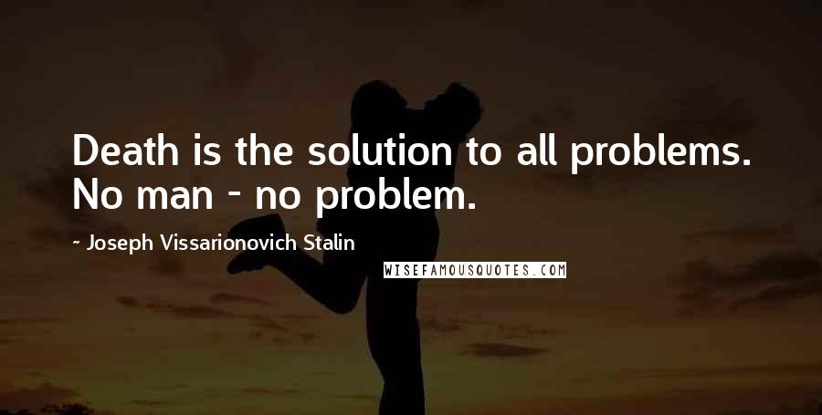 Joseph Vissarionovich Stalin Quotes: Death is the solution to all problems. No man - no problem.