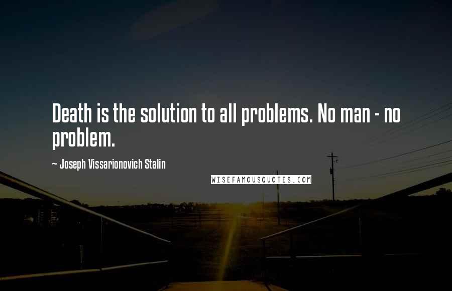 Joseph Vissarionovich Stalin Quotes: Death is the solution to all problems. No man - no problem.