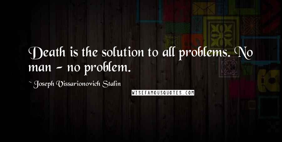 Joseph Vissarionovich Stalin Quotes: Death is the solution to all problems. No man - no problem.