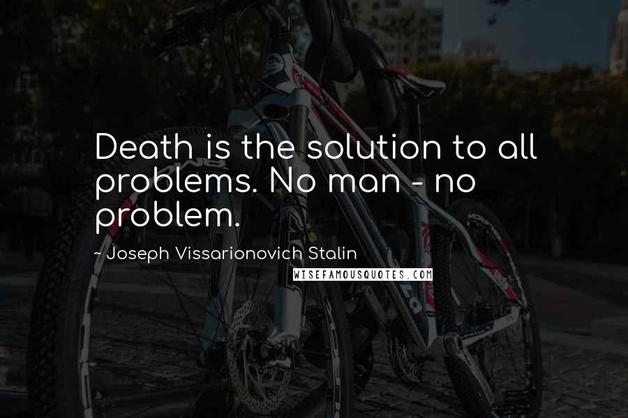 Joseph Vissarionovich Stalin Quotes: Death is the solution to all problems. No man - no problem.