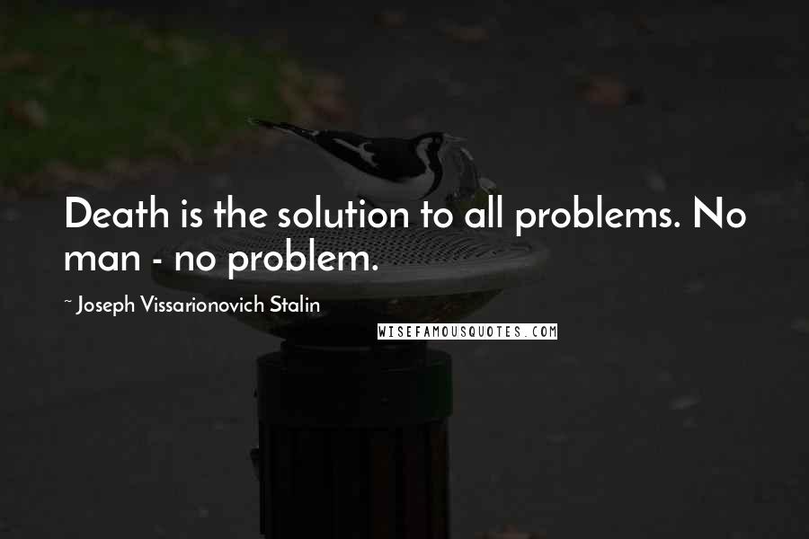 Joseph Vissarionovich Stalin Quotes: Death is the solution to all problems. No man - no problem.