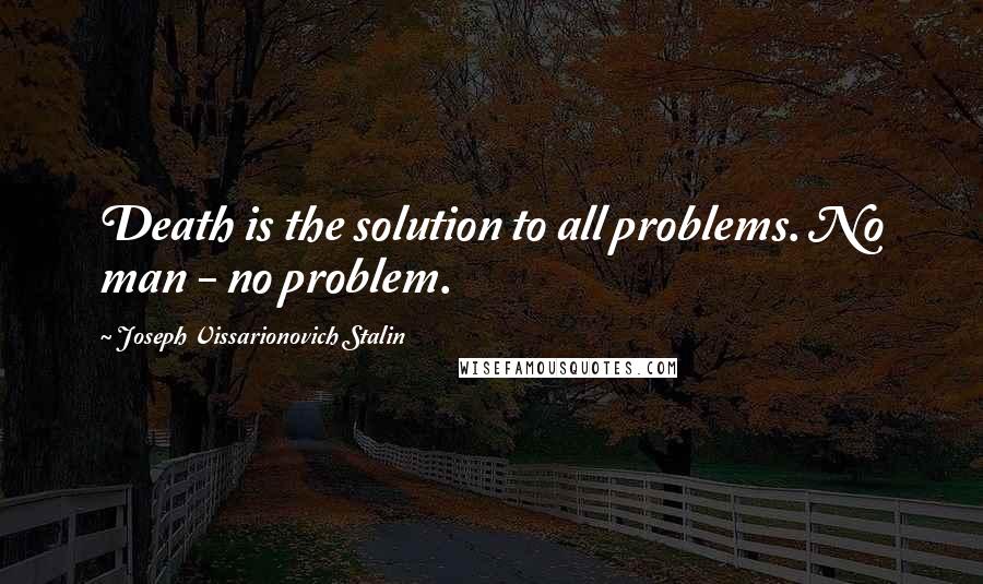 Joseph Vissarionovich Stalin Quotes: Death is the solution to all problems. No man - no problem.