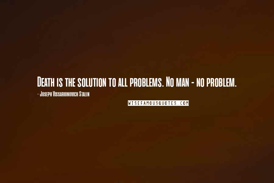 Joseph Vissarionovich Stalin Quotes: Death is the solution to all problems. No man - no problem.