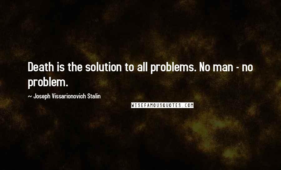 Joseph Vissarionovich Stalin Quotes: Death is the solution to all problems. No man - no problem.