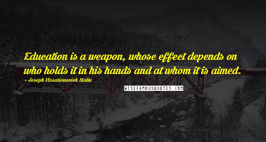 Joseph Vissarionovich Stalin Quotes: Education is a weapon, whose effect depends on who holds it in his hands and at whom it is aimed.