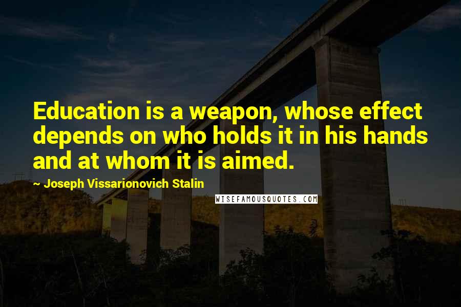 Joseph Vissarionovich Stalin Quotes: Education is a weapon, whose effect depends on who holds it in his hands and at whom it is aimed.