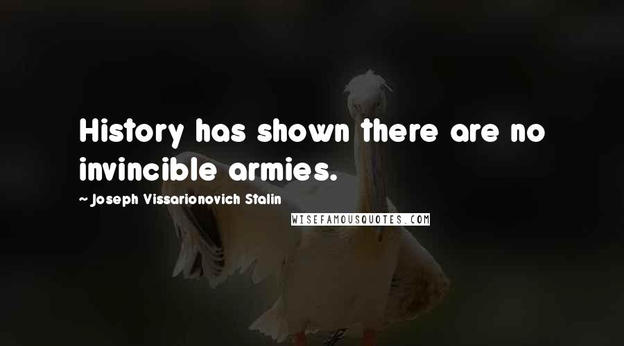 Joseph Vissarionovich Stalin Quotes: History has shown there are no invincible armies.