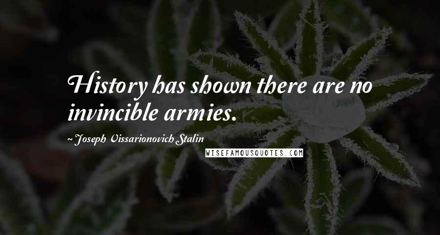 Joseph Vissarionovich Stalin Quotes: History has shown there are no invincible armies.