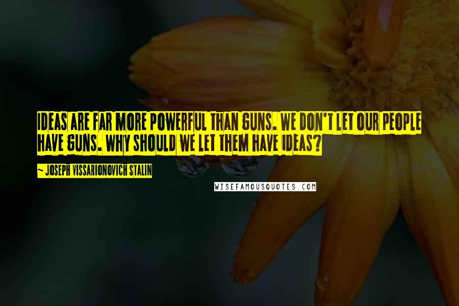 Joseph Vissarionovich Stalin Quotes: Ideas are far more powerful than guns. We don't let our people have guns. Why should we let them have ideas?