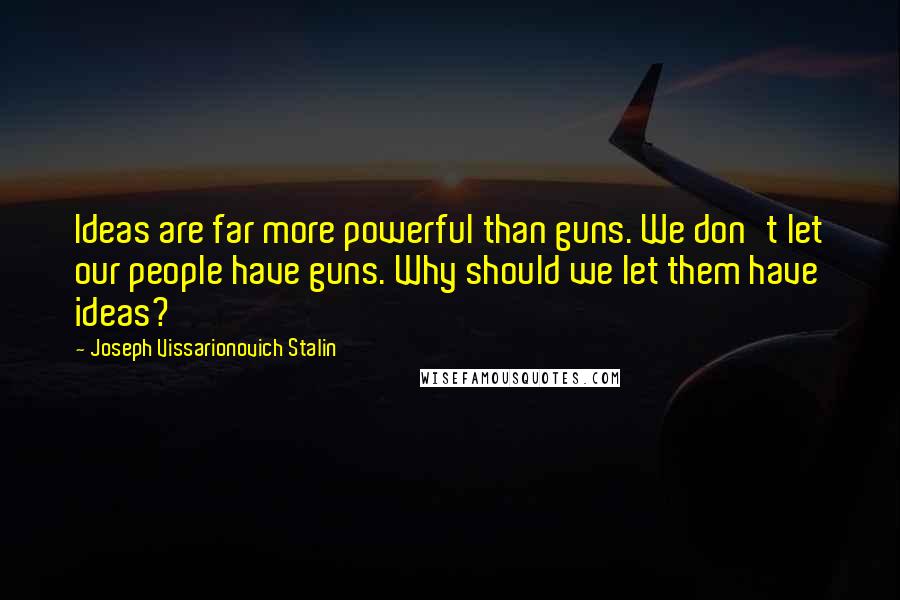 Joseph Vissarionovich Stalin Quotes: Ideas are far more powerful than guns. We don't let our people have guns. Why should we let them have ideas?