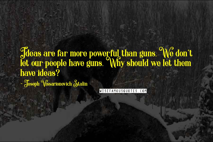 Joseph Vissarionovich Stalin Quotes: Ideas are far more powerful than guns. We don't let our people have guns. Why should we let them have ideas?