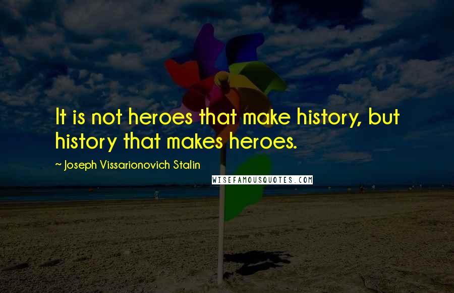 Joseph Vissarionovich Stalin Quotes: It is not heroes that make history, but history that makes heroes.